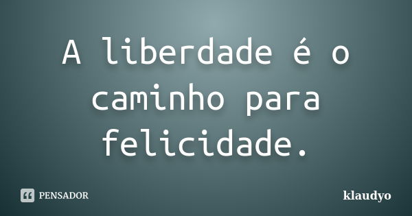 A liberdade é o caminho para felicidade.... Frase de klaudyo.