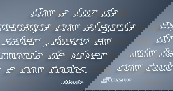 Com a luz da esperança com alegria do saber ,busco em mim harmonia de viver com tudo e com todos.... Frase de klaudyo.