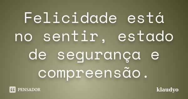 Felicidade está no sentir, estado de segurança e compreensão.... Frase de klaudyo.