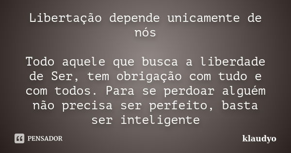 Libertação depende unicamente de nós Todo aquele que busca a liberdade de Ser, tem obrigação com tudo e com todos. Para se perdoar alguém não precisa ser perfei... Frase de klaudyo.