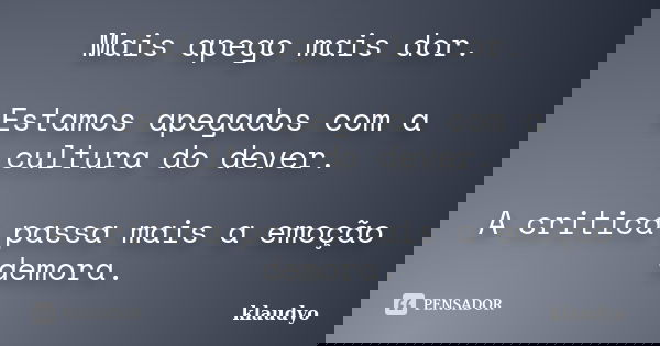 Mais apego mais dor. Estamos apegados com a cultura do dever. A critica passa mais a emoção demora.... Frase de klaudyo.