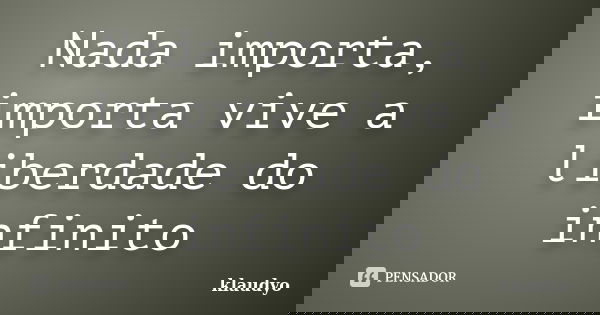 Nada importa, importa vive a liberdade do infinito... Frase de klaudyo.