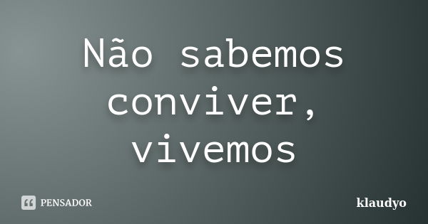 Não sabemos conviver, vivemos... Frase de klaudyo.