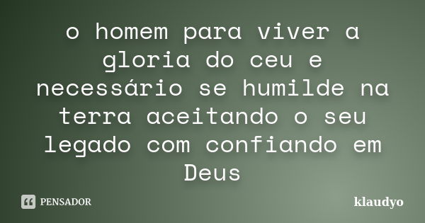 o homem para viver a gloria do ceu e necessário se humilde na terra aceitando o seu legado com confiando em Deus... Frase de klaudyo.