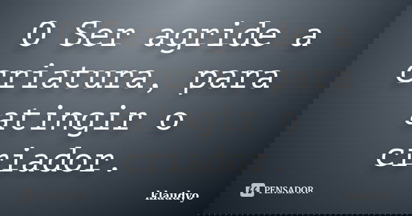 O Ser agride a criatura, para atingir o criador.... Frase de klaudyo.