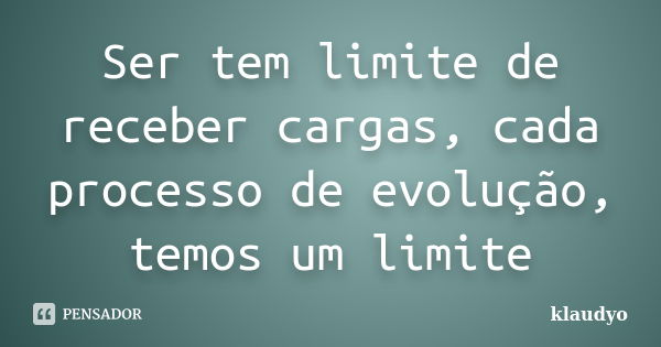 Ser tem limite de receber cargas, cada processo de evolução, temos um limite... Frase de klaudyo.