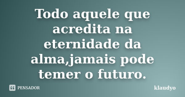 Todo aquele que acredita na eternidade da alma,jamais pode temer o futuro.... Frase de klaudyo.