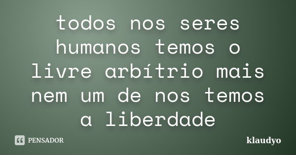 todos nos seres humanos temos o livre arbítrio mais nem um de nos temos a liberdade... Frase de klaudyo.