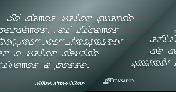 Só damos valor quando perdemos..ai ficamos aflitos,por ser incapazes de dar o valor devido quando tivemos a posse.... Frase de Klaus Azrael Eonn.