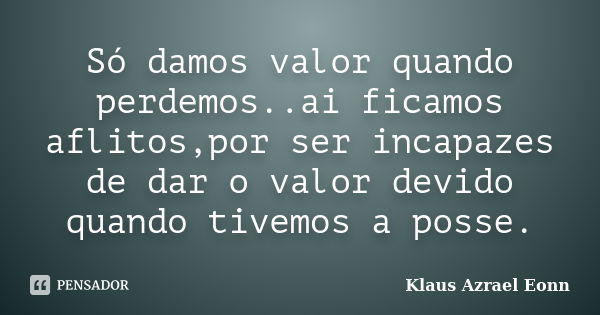 Só damos valor quando perdemos..ai ficamos aflitos,por ser incapazes de dar o valor devido quando tivemos a posse.... Frase de Klaus Azrael Eonn.