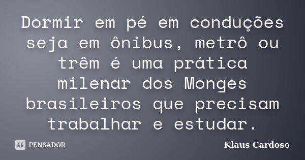 Dormir em pé em conduções seja em ônibus, metrô ou trêm é uma prática milenar dos Monges brasileiros que precisam trabalhar e estudar.... Frase de Klaus Cardoso.