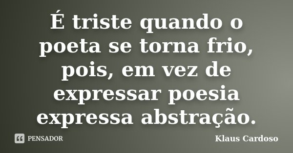 É triste quando o poeta se torna frio, pois, em vez de expressar poesia expressa abstração.... Frase de Klaus Cardoso.