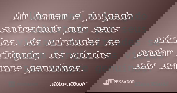 Um homem é julgado sobretudo por seus vícios. As virtudes se podem fingir; os vícios são sempre genuínos.... Frase de Klaus Kinski.