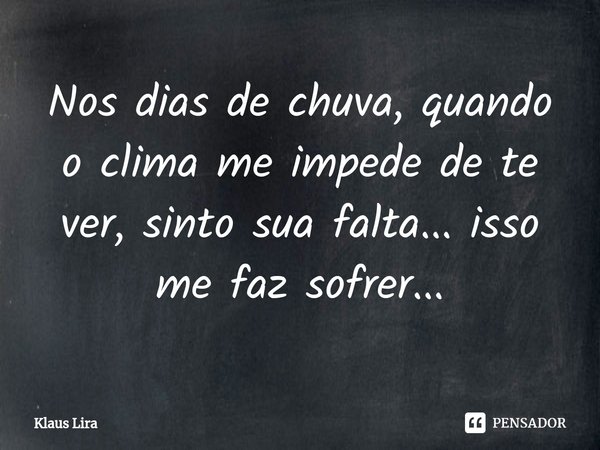 ⁠Nos dias de chuva, quando o clima me impede de te ver, sinto sua falta... isso me faz sofrer...... Frase de Klaus Lira.