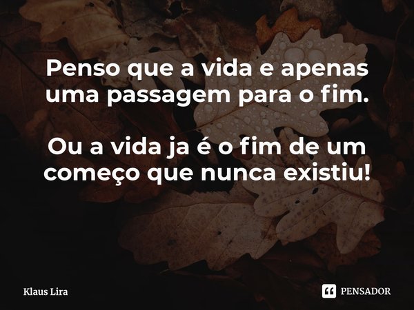 Penso que a vida e apenas uma passagem para o fim. Ou a vida ja é o fim de um começo que nunca existiu! ⁠... Frase de Klaus Lira.