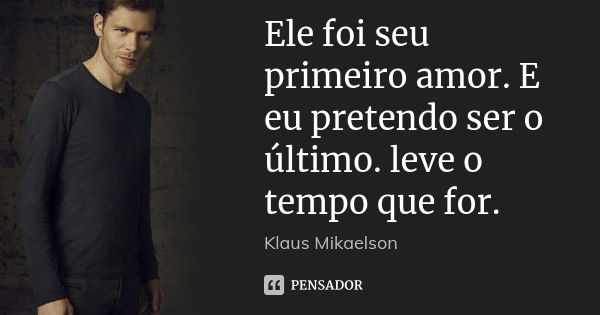 Ele foi seu primeiro amor. E eu pretendo ser o último. leve o tempo que for.... Frase de klaus Mikaelson.