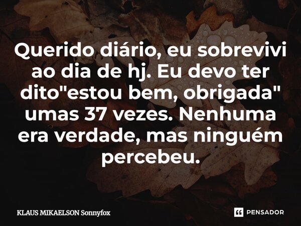 Querido diário, eu sobrevivi ao dia de hj. Eu devo ter dito "estou bem, obrigada" umas 37 vezes. Nenhuma era verdade, mas ninguém percebeu.... Frase de KLAUS MIKAELSON Sonnyfox.