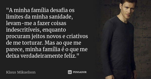 "A minha família desafia os limites da minha sanidade, levam-me a fazer coisas indescritíveis, enquanto procuram jeitos novos e criativos de me torturar. M... Frase de Klaus Mikaelson.