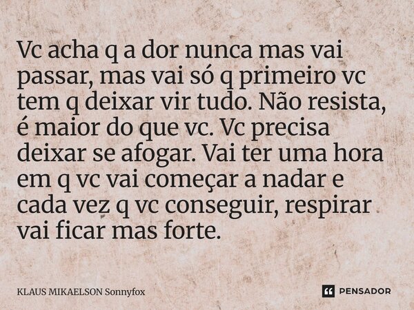 Vc acha q a dor nunca mas vai passar, mas vai só q primeiro vc tem q deixar vir tudo. Não resista, é maior do que vc. Vc precisa deixar se afogar. Vai ter uma h... Frase de KLAUS MIKAELSON Sonnyfox.