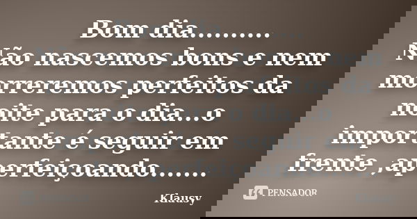Bom dia.......... Não nascemos bons e nem morreremos perfeitos da noite para o dia...o importante é seguir em frente ,aperfeiçoando.......... Frase de Klausy.