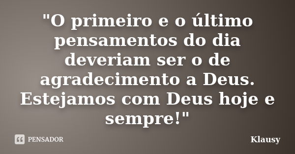 "O primeiro e o último pensamentos do dia deveriam ser o de agradecimento a Deus. Estejamos com Deus hoje e sempre!"... Frase de Klausy.