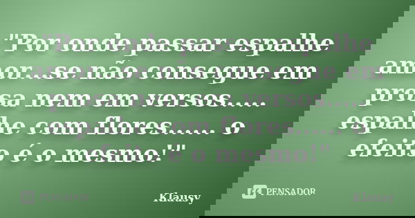 "Por onde passar espalhe amor...se não consegue em prosa nem em versos..... espalhe com flores...... o efeito é o mesmo!"... Frase de Klausy.