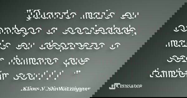 "Quanto mais eu conheço a sociedade, mais eu desprezo o ser humano que também sou!!! "... Frase de Klaws V. Shuwatzingger.