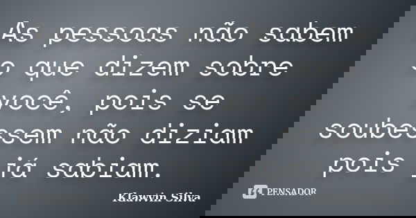 As pessoas não sabem o que dizem sobre você, pois se soubessem não diziam pois já sabiam.... Frase de Klawvin Silva.