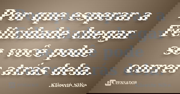 Por que esperar a Felicidade chegar se você pode correr atrás dela.... Frase de Klawvin Silva.