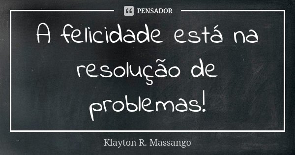 A felicidade está na resolução de problemas!... Frase de Klayton R. Massango.