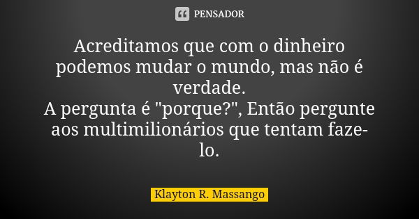 Acreditamos que com o dinheiro podemos mudar o mundo, mas não é verdade. A pergunta é "porque?", Então pergunte aos multimilionários que tentam faze-l... Frase de Klayton R. Massango.