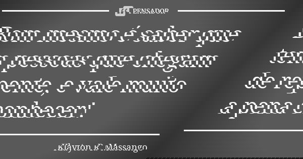 Bom mesmo é saber que tem pessoas que chegam de repente, e vale muito a pena conhecer!... Frase de Klayton R. Massango.