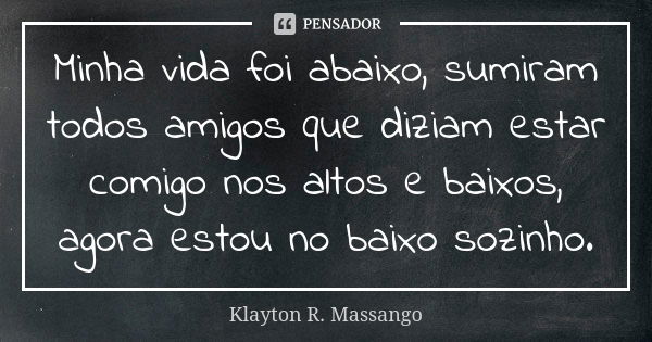 Minha vida foi abaixo, sumiram todos amigos que diziam estar comigo nos altos e baixos, agora estou no baixo sozinho.... Frase de Klayton R. Massango.