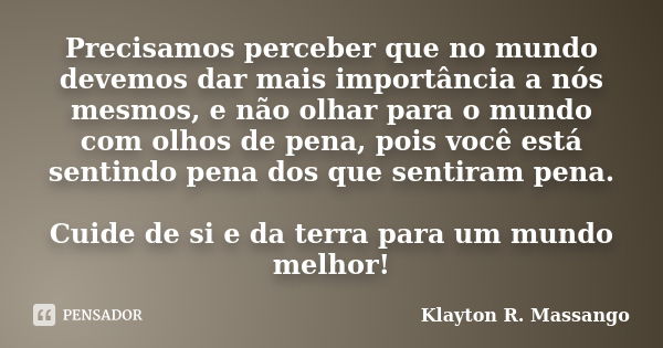 Precisamos perceber que no mundo devemos dar mais importância a nós mesmos, e não olhar para o mundo com olhos de pena, pois você está sentindo pena dos que sen... Frase de Klayton R. Massango.