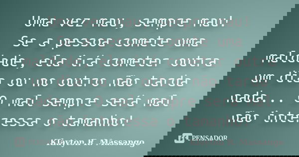 Uma vez mau, sempre mau! Se a pessoa comete uma maldade, ela irá cometer outra um dia ou no outro não tarda nada... O mal sempre será mal não interessa o tamanh... Frase de Klayton R. Massango.