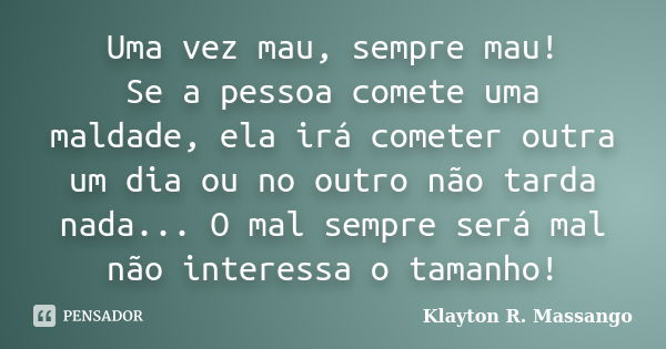 Uma vez mau, sempre mau! Se a pessoa comete uma maldade, ela irá cometer outra um dia ou no outro não tarda nada... O mal sempre será mal não interessa o tamanh... Frase de Klayton R. Massango.