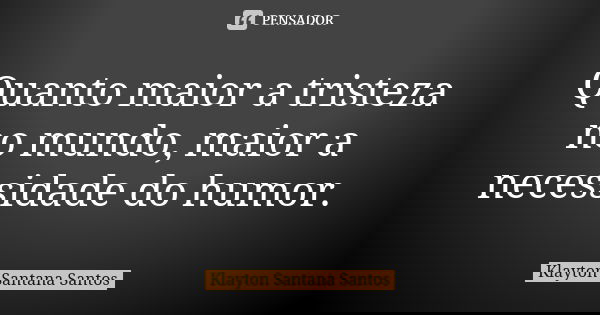 Quanto maior a tristeza no mundo, maior a necessidade do humor.... Frase de Klayton Santana Santos.