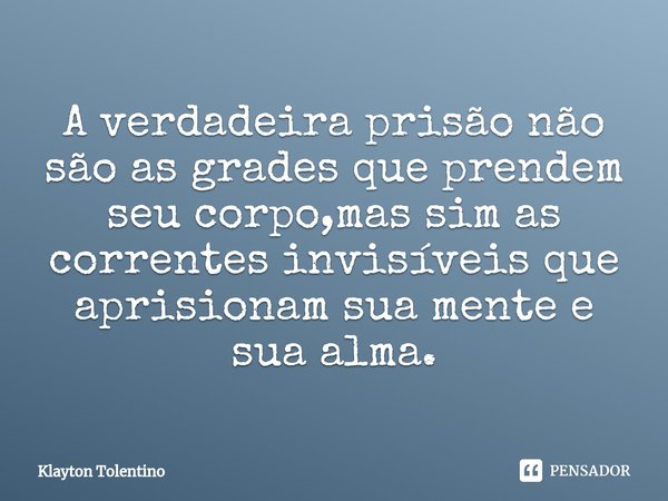 ⁠A verdadeira prisão não são as grades que prendem seu corpo,mas sim as correntes invisíveis que aprisionam sua mente e sua alma.... Frase de Klayton Tolentino.