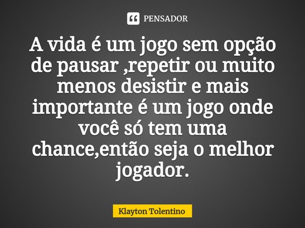 ⁠A vida é um jogo sem opção de pausar ,repetir ou muito menos desistir e mais importante é um jogo onde você só tem uma chance,então seja o melhor jogador.... Frase de Klayton Tolentino.