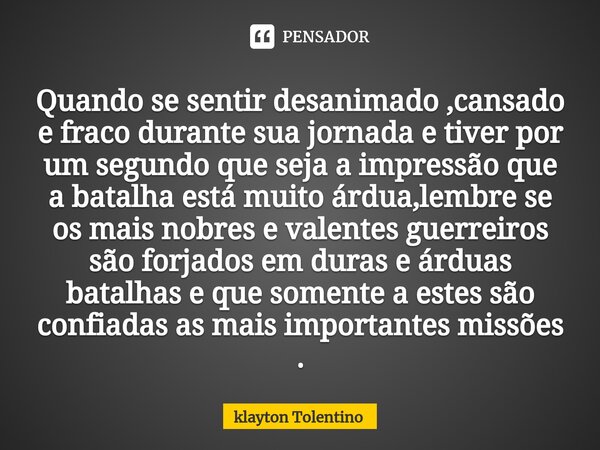 ⁠Quando se sentir desanimado ,cansado e fraco durante sua jornada e tiver por um segundo que seja a impressão que a batalha está muito árdua,lembre se os mais n... Frase de Klayton Tolentino.