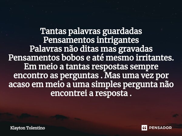 ⁠Tantas palavras guardadas Pensamentos intrigantes Palavras não ditas mas gravadas Pensamentos bobos e até mesmo irritantes. Em meio a tantas respostas sempre e... Frase de Klayton Tolentino.