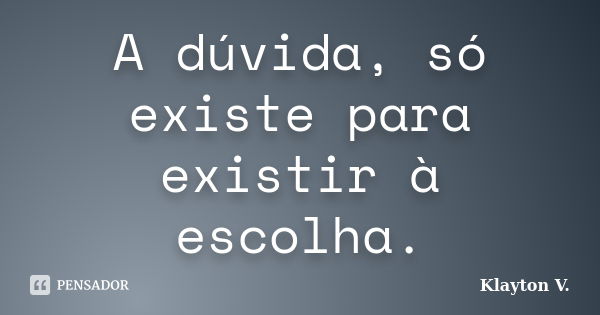 A dúvida, só existe para existir à escolha.... Frase de Klayton V..