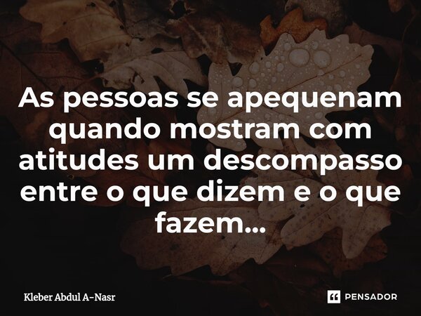 ⁠As pessoas se apequenam quando mostram com atitudes um descompasso entre o que dizem e o que fazem...... Frase de Kleber Abdul A-Nasr.