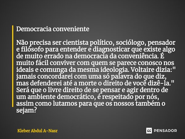 ⁠Democracia conveniente Não precisa ser cientista político, sociólogo, pensador e filósofo para entender e diagnosticar que existe algo de muito errado na democ... Frase de Kleber Abdul A-Nasr.