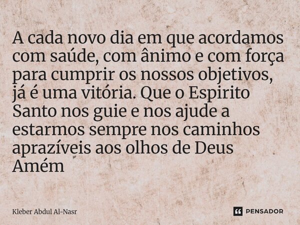 ⁠A cada novo dia em que acordamos com saúde, com ânimo e com força para cumprir os nossos objetivos, já é uma vitória. Que o Espirito Santo nos guie e nos ajude... Frase de Kleber Abdul Al-Nasr.