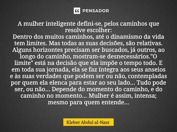 A mulher inteligente defini-se, pelos caminhos que resolve escolher: Dentro dos muitos caminhos, até o dinamismo da vida tem limites. Mas todas as suas decisões... Frase de Kleber Abdul Al-Nasr.
