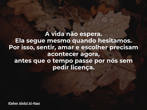 A vida não espera. Ela segue mesmo quando hesitamos. Por isso, sentir, amar e escolher precisam acontecer agora, antes que o tempo passe por nós sem pedir licen... Frase de Kleber Abdul Al-Nasr.