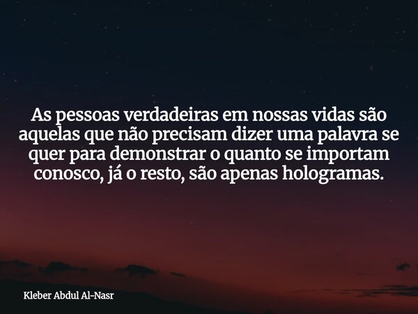 As pessoas verdadeiras em nossas vidas são aquelas que não precisam dizer uma palavra se quer para demonstrar o quanto se importam conosco, já o resto, são apen... Frase de Kleber Abdul Al-Nasr.