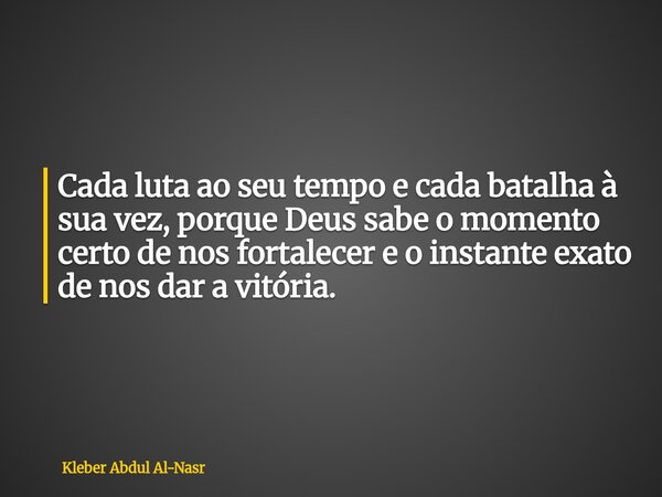 Cada luta ao seu tempo e cada batalha à sua vez, porque Deus sabe o momento certo de nos fortalecer e o instante exato de nos dar a vitória.... Frase de Kleber Abdul Al-Nasr.