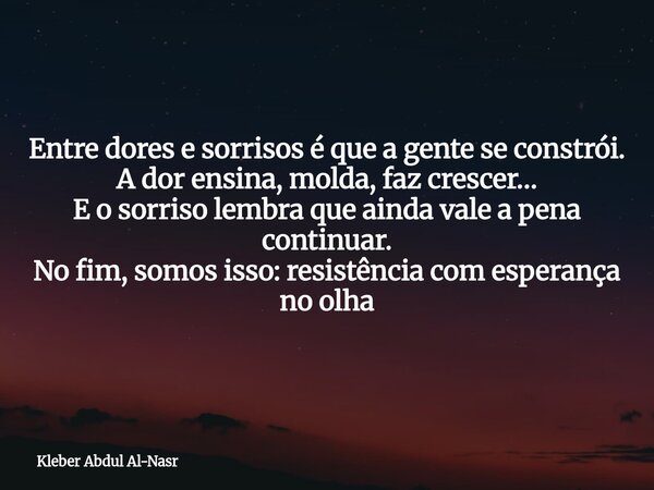Entre dores e sorrisos é que a gente se constrói. A dor ensina, molda, faz crescer… E o sorriso lembra que ainda vale a pena continuar. No fim, somos isso: resi... Frase de Kleber Abdul Al-Nasr.